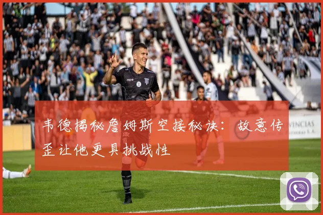 韦德揭秘詹姆斯空接秘诀：故意传歪让他更具挑战性