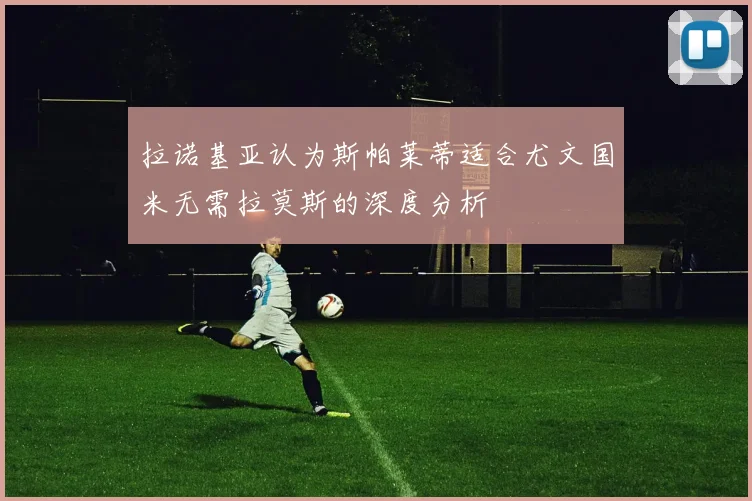 拉诺基亚认为斯帕莱蒂适合尤文国米无需拉莫斯的深度分析