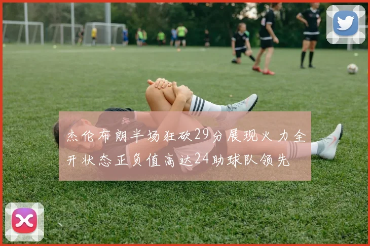 杰伦布朗半场狂砍29分展现火力全开状态正负值高达24助球队领先