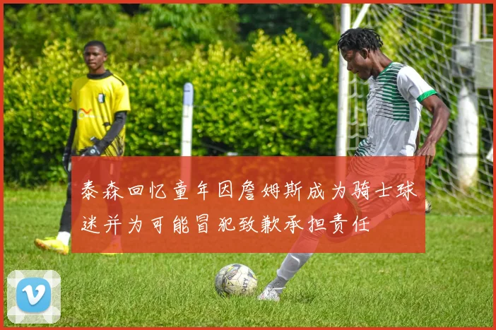 泰森回忆童年因詹姆斯成为骑士球迷并为可能冒犯致歉承担责任