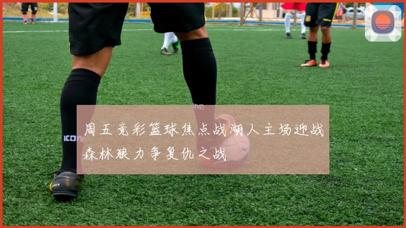 周五竞彩篮球焦点战湖人主场迎战森林狼力争复仇之战