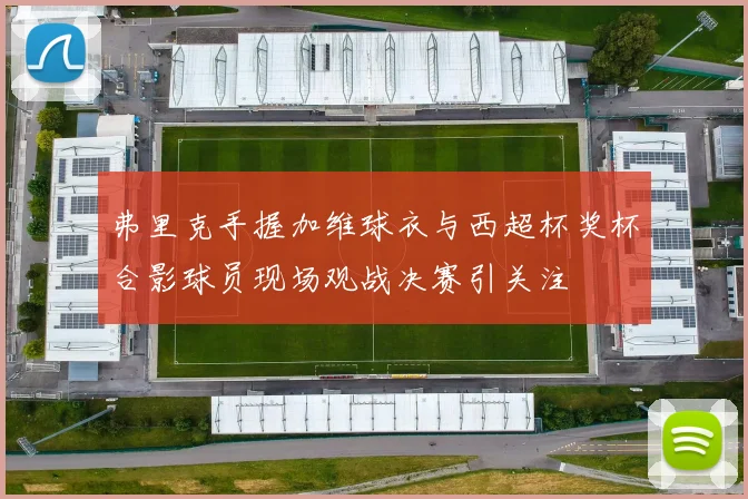 弗里克手握加维球衣与西超杯奖杯合影球员现场观战决赛引关注