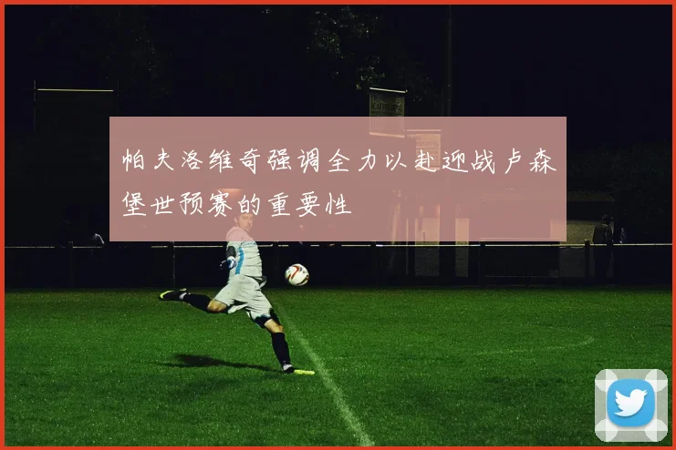 帕夫洛维奇强调全力以赴迎战卢森堡世预赛的重要性
