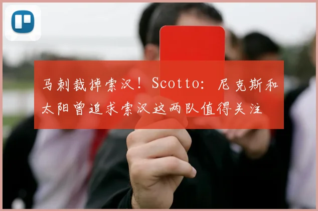马刺裁掉索汉！Scotto：尼克斯和太阳曾追求索汉这两队值得关注