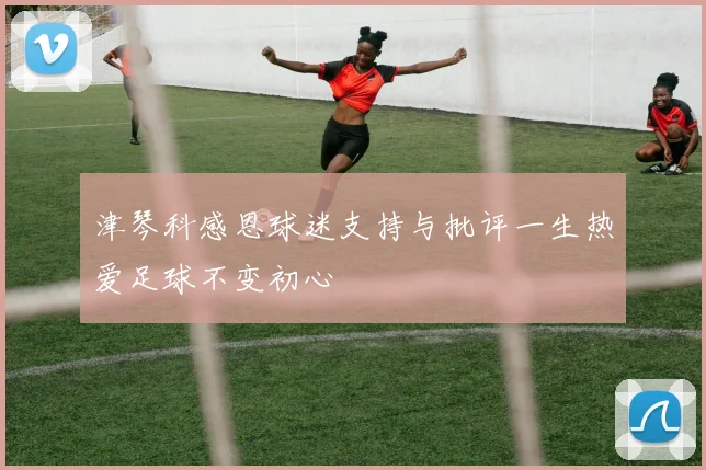 津琴科感恩球迷支持与批评一生热爱足球不变初心