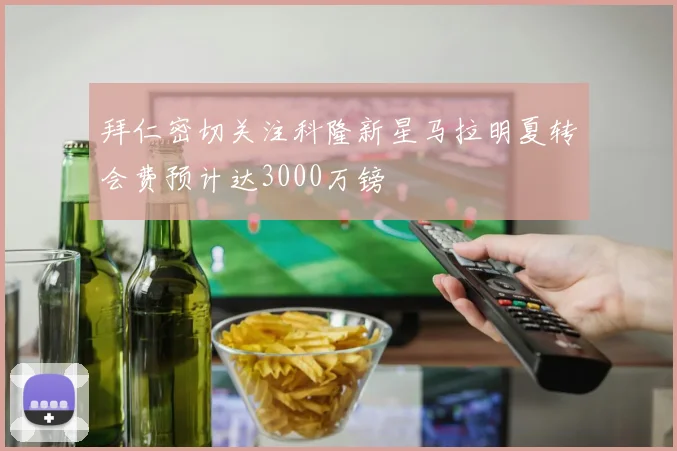 拜仁密切关注科隆新星马拉明夏转会费预计达3000万镑