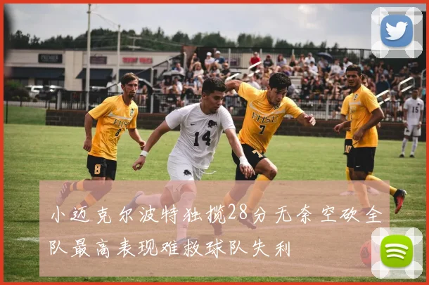 小迈克尔波特独揽28分无奈空砍全队最高表现难救球队失利