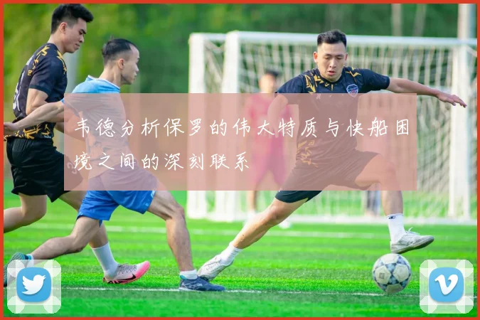 韦德分析保罗的伟大特质与快船困境之间的深刻联系