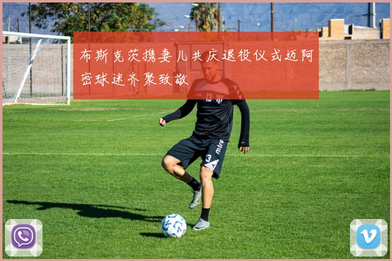 布斯克茨携妻儿共庆退役仪式迈阿密球迷齐聚致敬