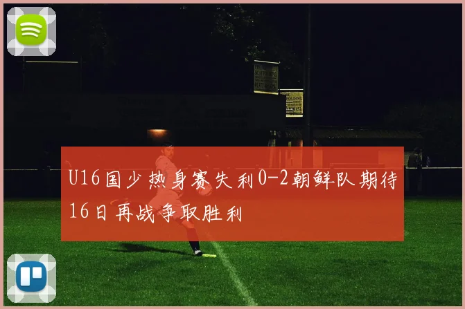 U16国少热身赛失利0-2朝鲜队期待16日再战争取胜利