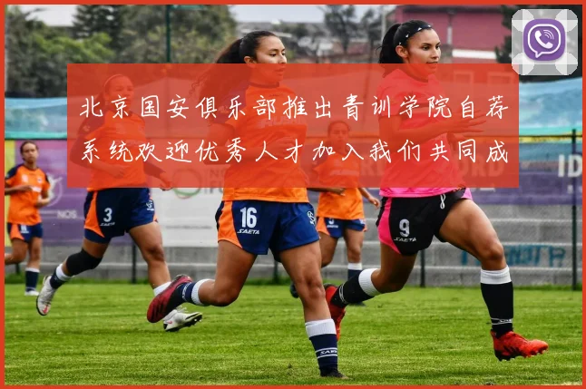北京国安俱乐部推出青训学院自荐系统欢迎优秀人才加入我们共同成长
