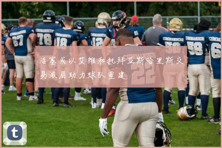 活塞或以艾维和托拜亚斯哈里斯交易浓眉助力球队重建