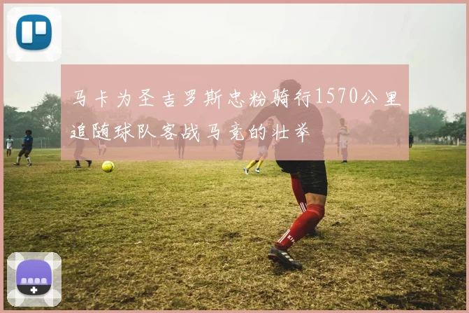 马卡为圣吉罗斯忠粉骑行1570公里追随球队客战马竞的壮举