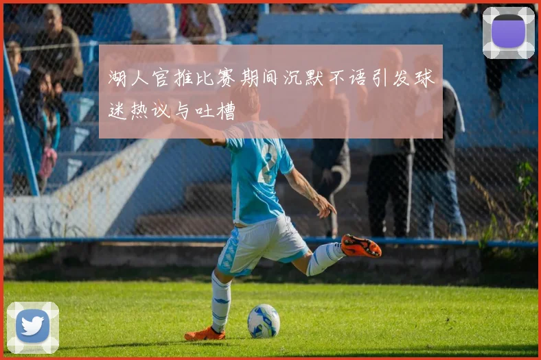 湖人官推比赛期间沉默不语引发球迷热议与吐槽