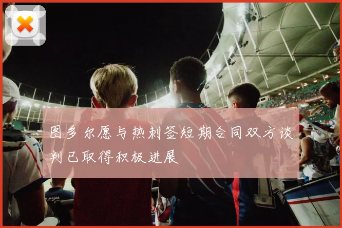 图多尔愿与热刺签短期合同双方谈判已取得积极进展