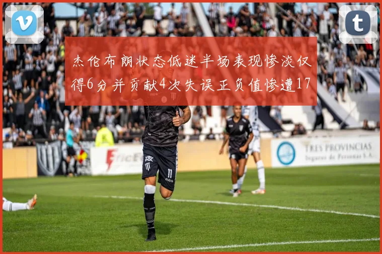 杰伦布朗状态低迷半场表现惨淡仅得6分并贡献4次失误正负值惨遭17