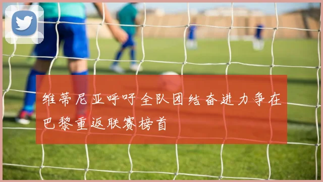 维蒂尼亚呼吁全队团结奋进力争在巴黎重返联赛榜首