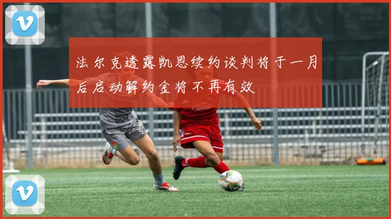 法尔克透露凯恩续约谈判将于一月后启动解约金将不再有效