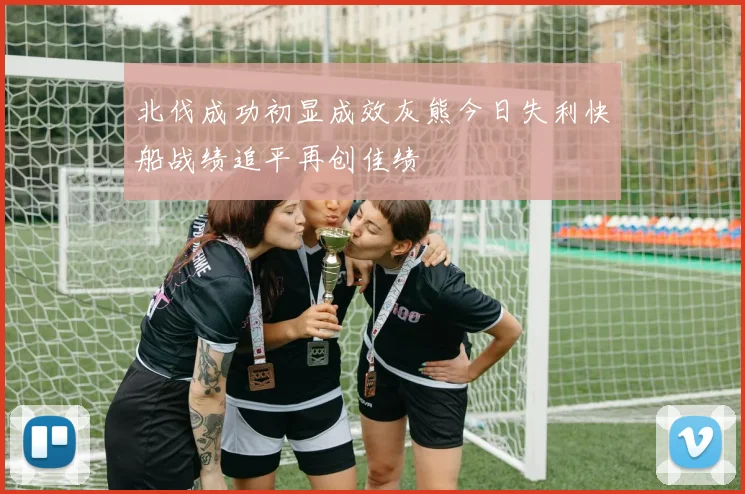 北伐成功初显成效灰熊今日失利快船战绩追平再创佳绩